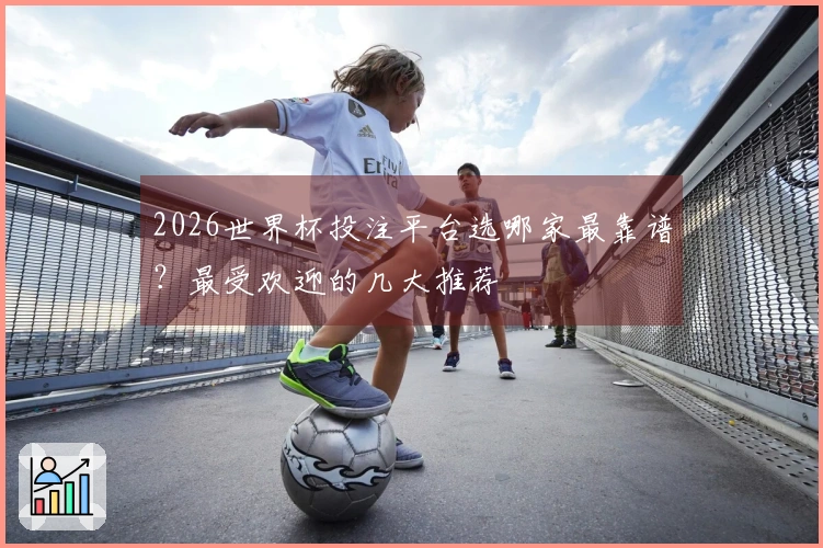 2026世界杯投注平台选哪家最靠谱？最受欢迎的几大推荐
