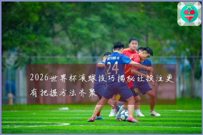 2026世界杯滚球技巧揭秘让投注更有把握方法齐聚
