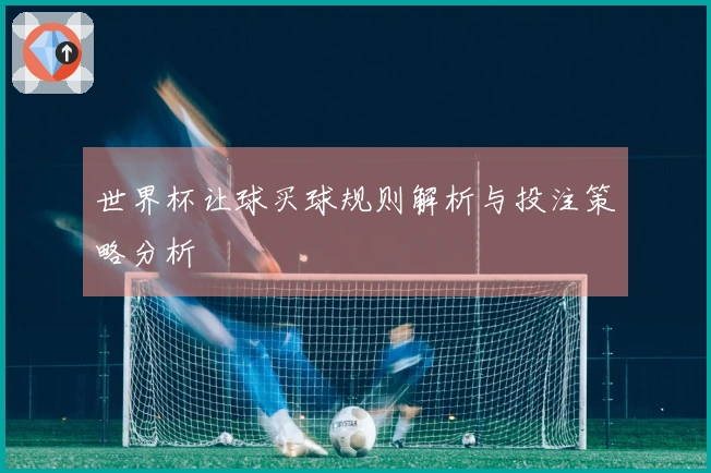世界杯让球买球规则解析与投注策略分析