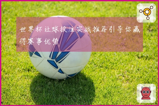 世界杯让球投注实战推荐引导你赢得赛事优势