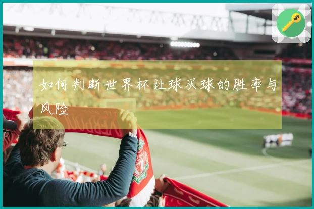 如何判断世界杯让球买球的胜率与风险