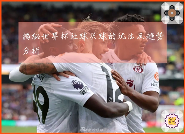 揭秘世界杯让球买球的玩法及趋势分析