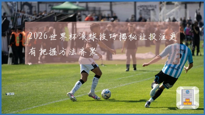 2026世界杯滚球技巧揭秘让投注更有把握方法齐聚