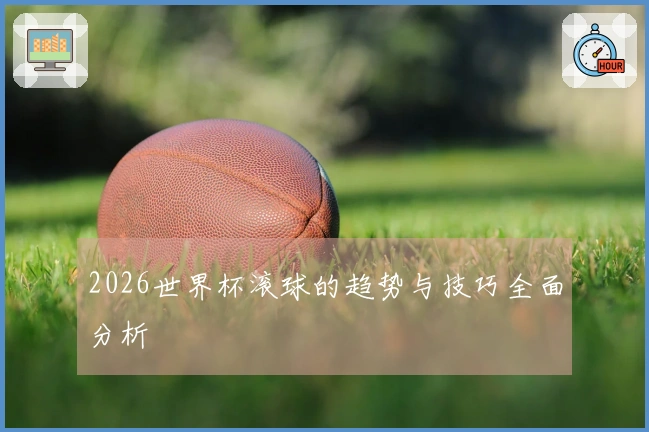 2026世界杯滚球的趋势与技巧全面分析