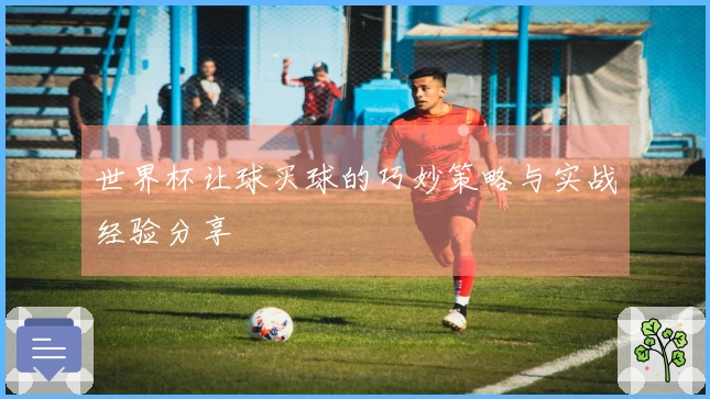 世界杯让球买球的巧妙策略与实战经验分享