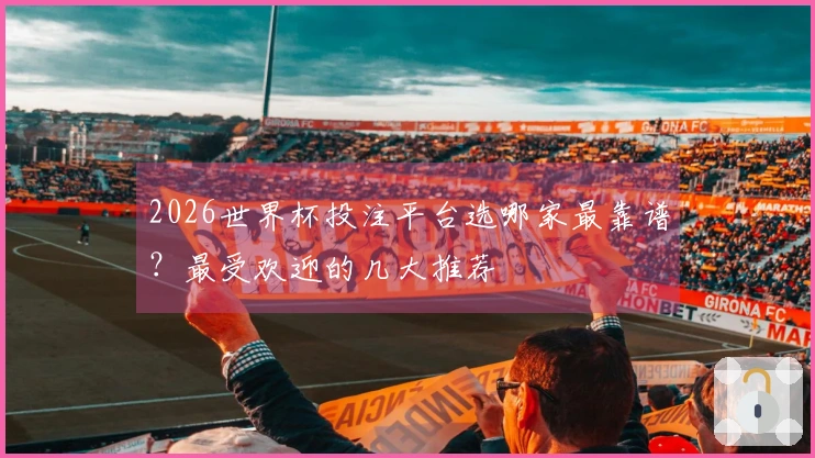 2026世界杯投注平台选哪家最靠谱？最受欢迎的几大推荐