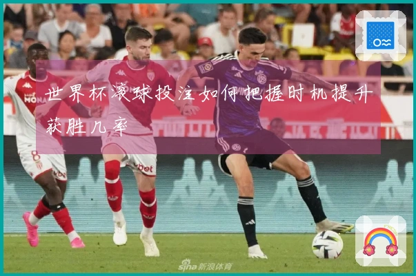 世界杯滚球投注如何把握时机提升获胜几率