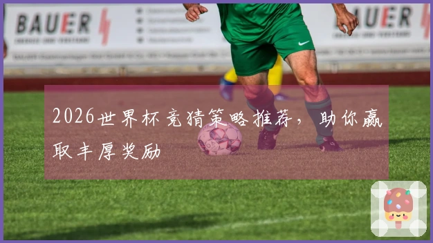 2026世界杯竞猜策略推荐，助你赢取丰厚奖励