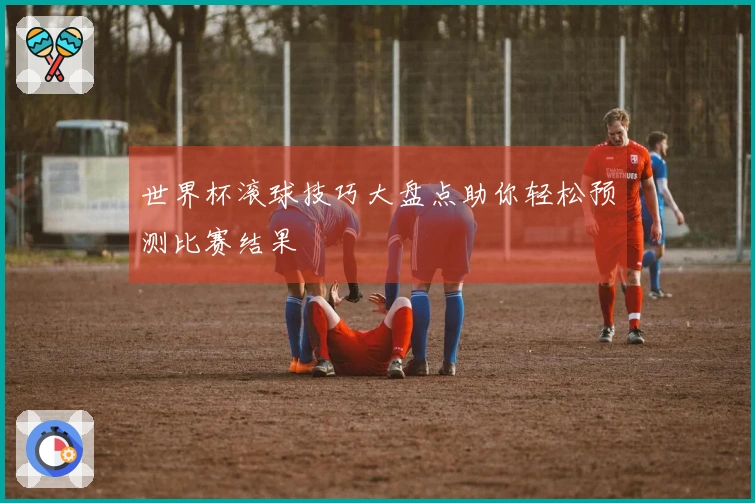 世界杯滚球技巧大盘点助你轻松预测比赛结果