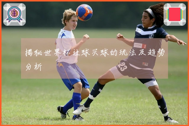 揭秘世界杯让球买球的玩法及趋势分析