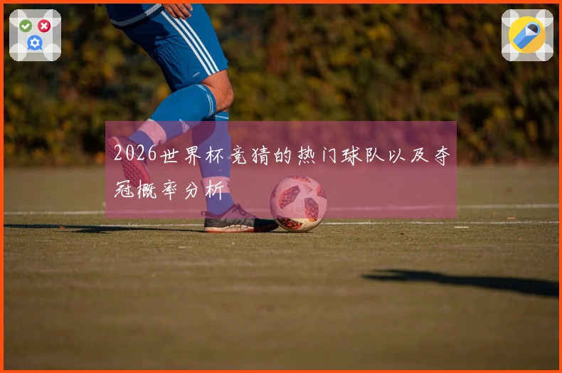 2026世界杯竞猜的热门球队以及夺冠概率分析
