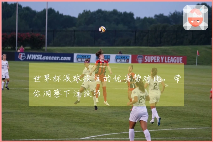 世界杯滚球投注的优劣势对比，带你洞察下注技巧