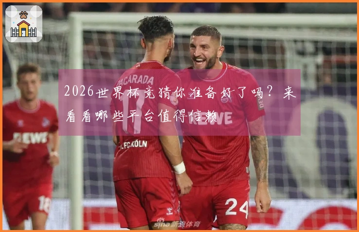 2026世界杯竞猜你准备好了吗？来看看哪些平台值得信赖